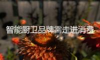 智能厨卫品牌需走进消费者内心 持续提高品牌“锋利度”