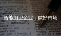 智能厨卫企业
：做好市场分析 及时响应客户需求