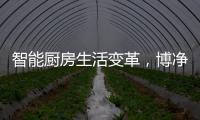 智能厨房生活变革，博净智享不同
