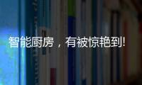 智能厨房
，有被惊艳到!