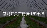 智能开关在精装住宅市场配套率 同比增长近七成