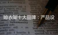 晾衣架十大品牌：产品设计需以消费者为中心