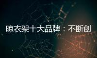 晾衣架十大品牌：不断创新不断发展 做好战略布局