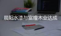晨阳水漆与富煌木业达成战略合作
	，共筑人类绿色生活空间!