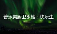 普乐美厨卫水槽	：快乐生活 美味厨房