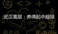 武汉高层
：养得起中超球队 奋战75天绝不留遗憾