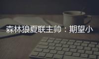 森林狼夏联主帅：期望小香农成为头号得分手 也很想看他防守表现