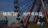 楼龙门业： 始终尊崇品质	�，坚持把每一樘门做到极致