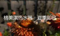 格美淇热水器�	：夏季即将来临	，燃气热水器清洁保养有妙招！