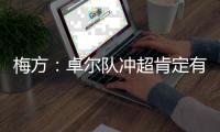 梅方：卓尔队冲超肯定有压力 只要不留遗憾就行