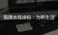 梨牌水性涂料：为新生活涂抹希望的色彩