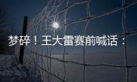 梦碎�！王大雷赛前喊话：专注防守，以胜利者的姿态走出球场