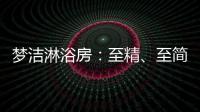 梦洁淋浴房：至精、至简、至美