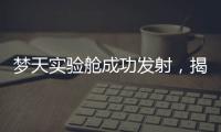 梦天实验舱成功发射	，揭秘“梦天”长啥样