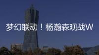 梦幻联动！杨瀚森观战WTT美国大满贯，将为王楚钦挑边