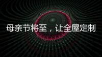 母亲节将至，让全屋定制给母亲最长久的爱!