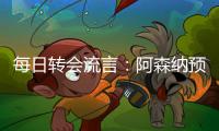 每日转会流言：阿森纳预计与哲凯赖什签约5年，迪亚斯决心加盟巴萨