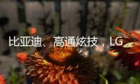 比亚迪、高通炫技
，LG麦格纳索尼本田富士康们扩圈丨科创要闻