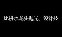 比拼水龙头抛光
、设计技能 助推址山水暖卫浴五金产业发展