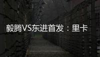 毅腾VS东进首发：里卡多宋泰林对决 老熟人碰面