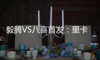 毅腾VS八喜首发
：里卡多朱尼奥PK 宝岛小将替补