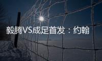 毅腾VS成足首发	：约翰森奥托冲锋 罗德里格压阵