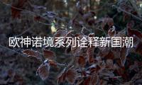 欧神诺境系列诠释新国潮，不一样的跨界
