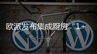 欧派发布集成厨房“1+1+N”新模式，打造厨柜新增长曲线