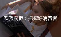欧派橱柜：把握好消费者需求
，做好产品和品牌