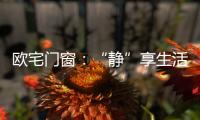 欧宅门窗：“静”享生活，“静”观繁华