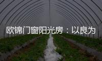 欧锦门窗阳光房
：以良为本
，雕琢家的温暖