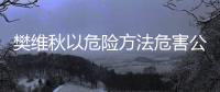 樊维秋以危险方法危害公共安全案一审宣判
，判处死刑，剥夺政治权利终身
