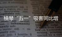 横琴“五一”吸客同比增46.87%！特色商圈+主题乐园引爆文旅热潮