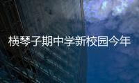 横琴子期中学新校园今年9月投入使用！