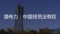 潘伟力
：中国球员没有权利主动离开，张琳芃离开后被领导批评