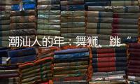 潮汕人的年：舞狮、跳“英歌”｜记者过年