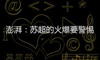 澎湃
：苏超的火爆要警惕拉踩国足和中超的观点
