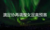 澳足协再调整女足奥预赛赛程 中国再延后一天