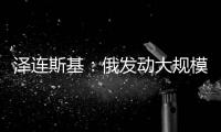 泽连斯基：俄发动大规模攻击 乌将增产拦截型无人机
