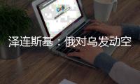 泽连斯基
：俄对乌发动空袭 “迄今为止最大规模之一”