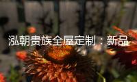 泓朝贵族全屋定制�：新品亮相 燃爆全场