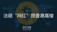 法籍“网红”爬香港高楼坠亡，极限运动是“作死”还是“追梦”？