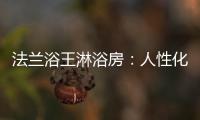 法兰浴王淋浴房：人性化设计理念·工匠精神依托