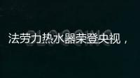 法劳力热水器荣登央视�，跻身中国热水器十大品牌