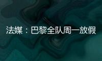 法媒：巴黎全队周一放假
，明天开始训练备战皇马