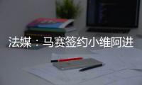 法媒：马赛签约小维阿进展顺利�
，热刺、埃弗顿�、利兹也在关注他