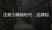 注意力稀缺时代，品牌如何捕捉消费者的注意力