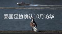 泰国足协确认10月访华再战国足 豪言会再赢一次！