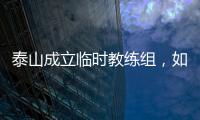 泰山成立临时教练组，如果没意外，韩鹏和新青训总监在这个教练组