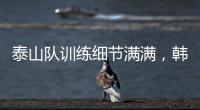 泰山队训练细节满满，韩鹏与外援沟通训练数据，新人参加一队合练
